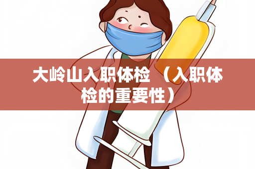 大岭山入职体检 （入职体检的重要性）