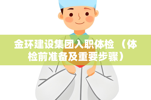 金环建设集团入职体检 （体检前准备及重要步骤）