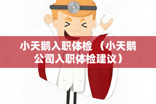 小天鹅入职体检 （小天鹅公司入职体检建议）
