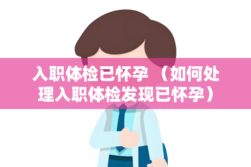 入职体检已怀孕 （如何处理入职体检发现已怀孕）