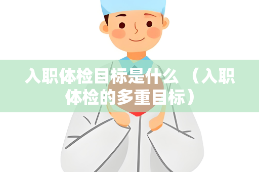 入职体检目标是什么 （入职体检的多重目标）
