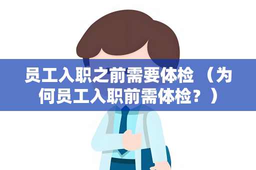 员工入职之前需要体检 （为何员工入职前需体检？）