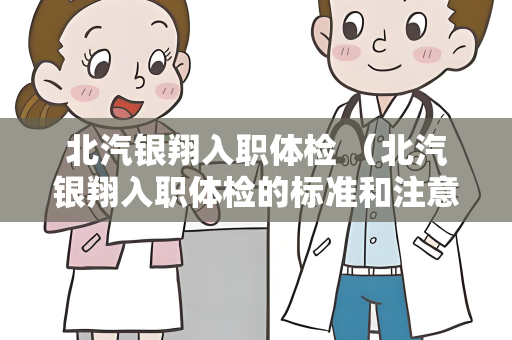 北汽银翔入职体检 （北汽银翔入职体检的标准和注意事项）