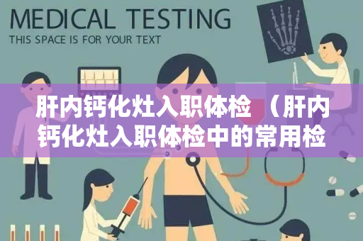 肝内钙化灶入职体检 （肝内钙化灶入职体检中的常用检查方法）