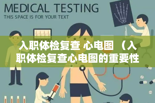 入职体检复查 心电图 （入职体检复查心电图的重要性）