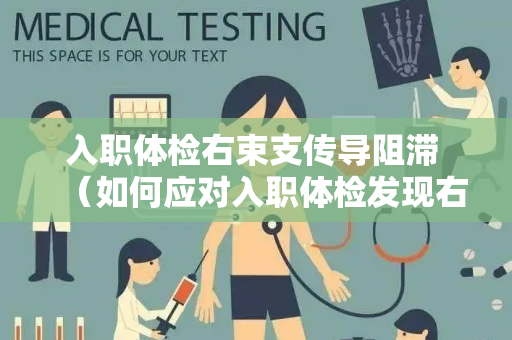 入职体检右束支传导阻滞 （如何应对入职体检发现右束支传导阻滞）
