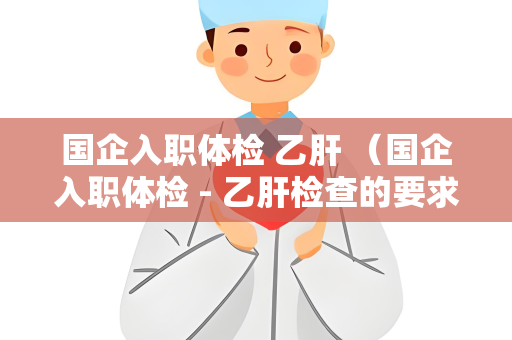 国企入职体检 乙肝 （国企入职体检 - 乙肝检查的要求和建）