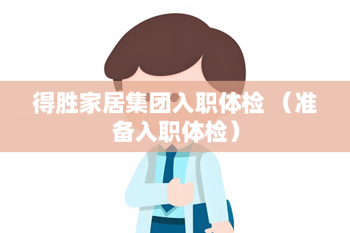 得胜家居集团入职体检 （准备入职体检）