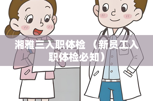 湘雅三入职体检 （新员工入职体检必知）