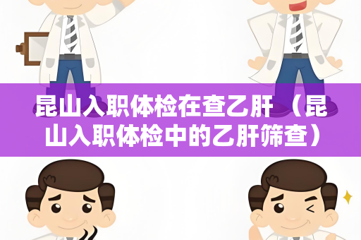 昆山入职体检在查乙肝 （昆山入职体检中的乙肝筛查）