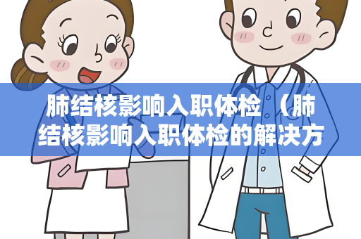肺结核影响入职体检 （肺结核影响入职体检的解决方案）