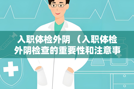 入职体检外阴 （入职体检外阴检查的重要性和注意事项）
