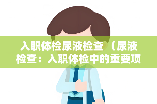 入职体检尿液检查 （尿液检查：入职体检中的重要项目）