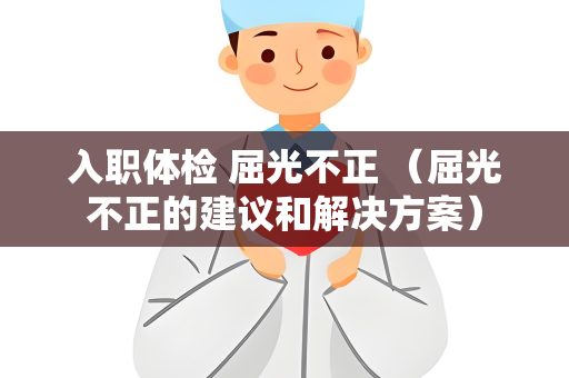 入职体检 屈光不正 （屈光不正的建议和解决方案）