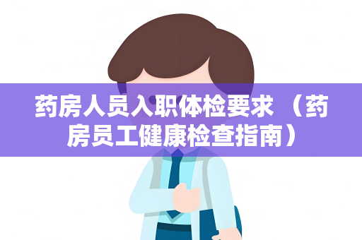 药房人员入职体检要求 （药房员工健康检查指南）