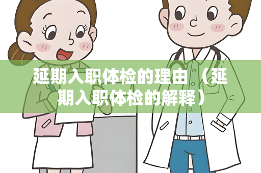 延期入职体检的理由 （延期入职体检的解释）