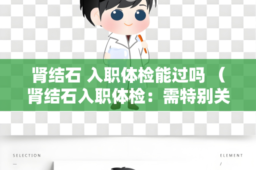 肾结石 入职体检能过吗 （肾结石入职体检：需特别关注的项目）
