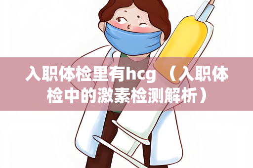 入职体检里有hcg （入职体检中的激素检测解析）