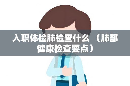 入职体检肺检查什么 （肺部健康检查要点）