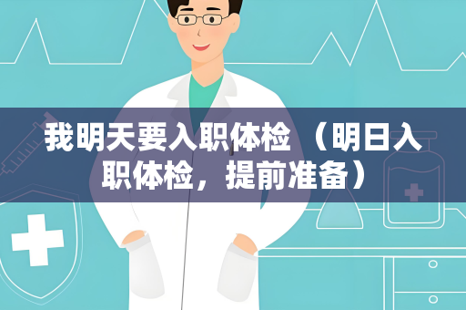 我明天要入职体检 （明日入职体检，提前准备）