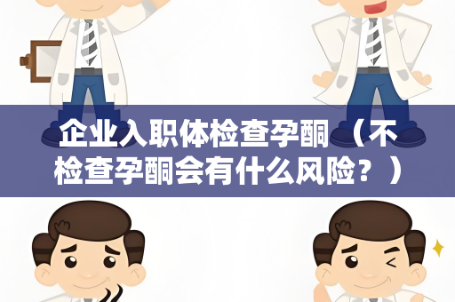 企业入职体检查孕酮 （不检查孕酮会有什么风险？）