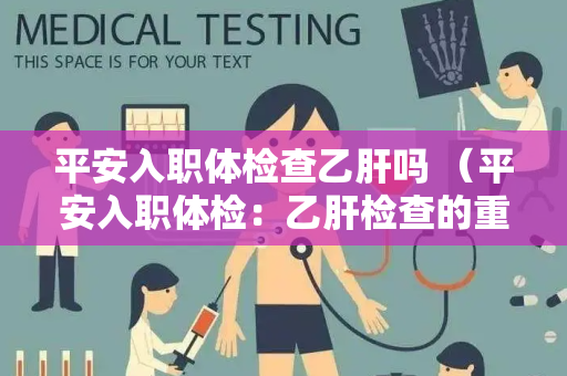 平安入职体检查乙肝吗 （平安入职体检：乙肝检查的重要性和具）