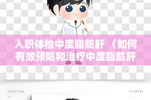 入职体检中度脂肪肝 （如何有效预防和治疗中度脂肪肝）