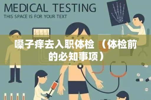 嗓子痒去入职体检 （体检前的必知事项）