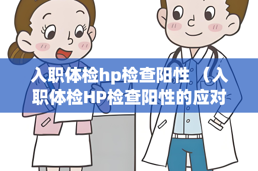 入职体检hp检查阳性 （入职体检HP检查阳性的应对措施）