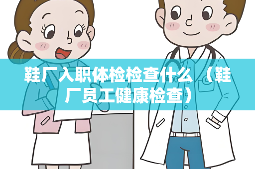 鞋厂入职体检检查什么 （鞋厂员工健康检查）