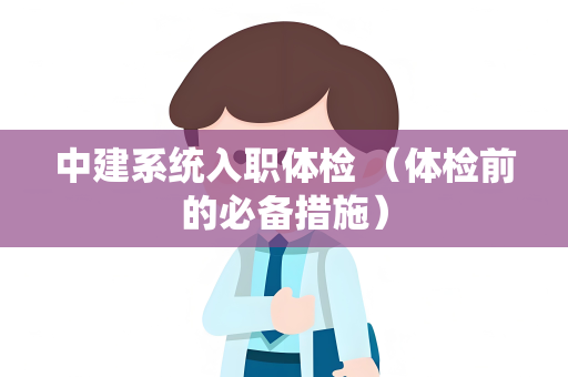 中建系统入职体检 （体检前的必备措施）