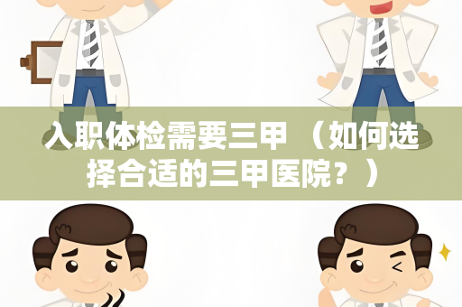 入职体检需要三甲 （如何选择合适的三甲医院？）