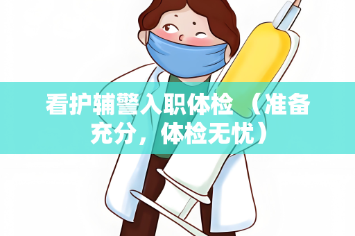 看护辅警入职体检 （准备充分，体检无忧）