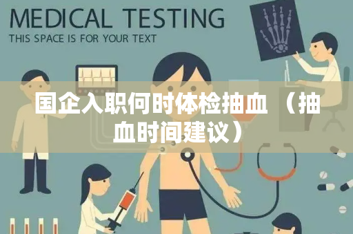 国企入职何时体检抽血 （抽血时间建议）