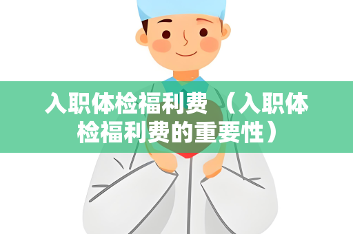 入职体检福利费 （入职体检福利费的重要性）