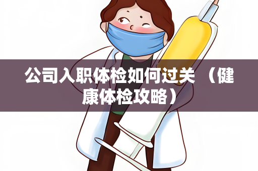 公司入职体检如何过关 （健康体检攻略）