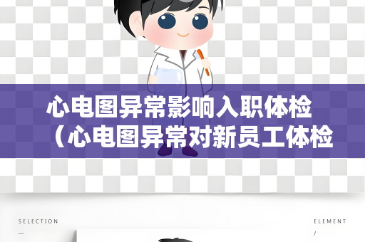 心电图异常影响入职体检 （心电图异常对新员工体检的影响）