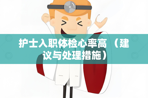 护士入职体检心率高 （建议与处理措施）
