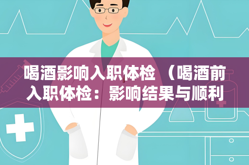 喝酒影响入职体检 （喝酒前入职体检：影响结果与顺利）