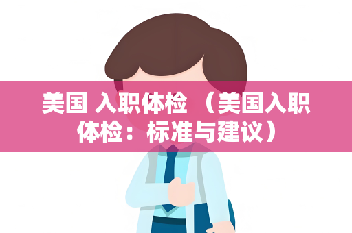 美国 入职体检 （美国入职体检：标准与建议）