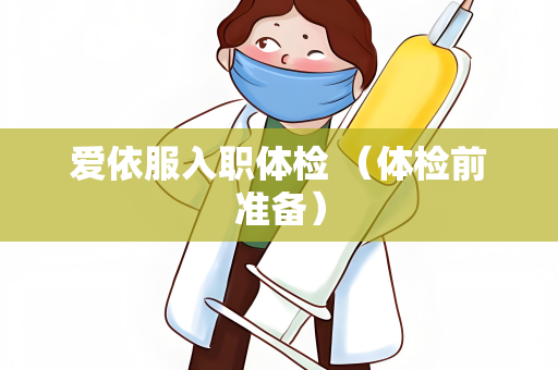 爱依服入职体检 （体检前准备）