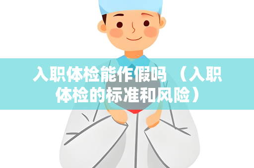 入职体检能作假吗 （入职体检的标准和风险）