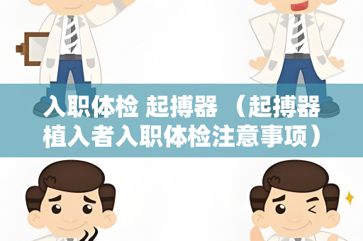 入职体检 起搏器 （起搏器植入者入职体检注意事项）