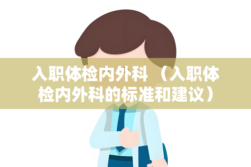入职体检内外科 （入职体检内外科的标准和建议）