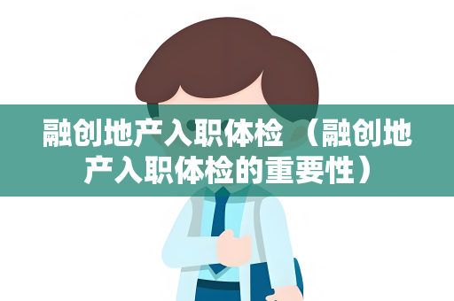 融创地产入职体检 （融创地产入职体检的重要性）