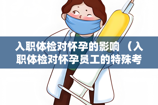 入职体检对怀孕的影响 （入职体检对怀孕员工的特殊考虑）