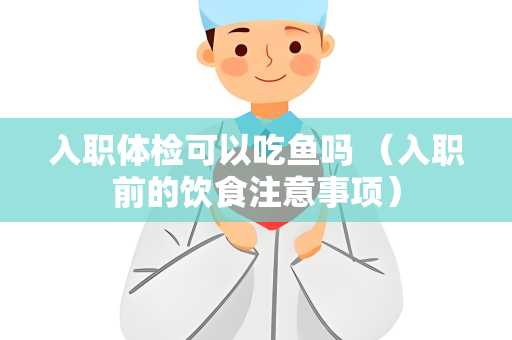 入职体检可以吃鱼吗 （入职前的饮食注意事项）