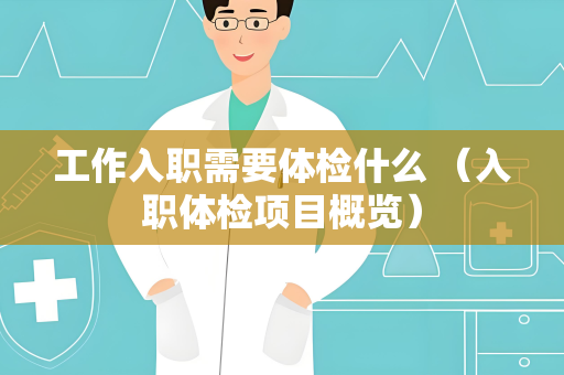 工作入职需要体检什么 （入职体检项目概览）