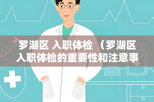 罗湖区 入职体检 （罗湖区入职体检的重要性和注意事项）