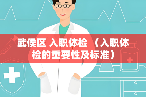 武侯区 入职体检 （入职体检的重要性及标准）